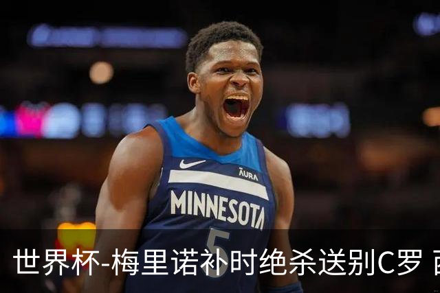世界杯-梅里诺补时绝杀送别C罗 西班牙1-0葡萄牙进8强