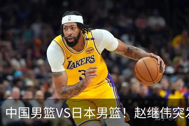 中国男篮VS日本男篮！赵继伟突发伤病，河村勇辉缺席，CCTV5+直播