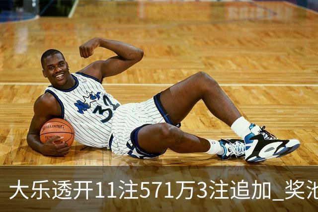 大乐透开11注571万3注追加 奖池余额7.6亿元