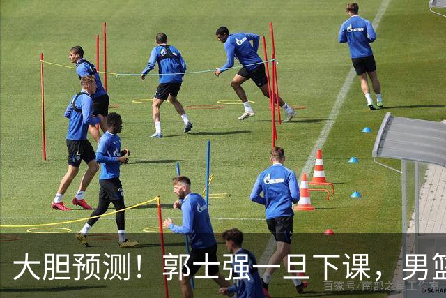 大胆预测！郭士强一旦下课，男篮新主帅99％在以下会在这三人之间产生