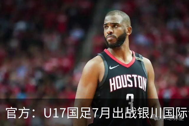 官方：U17国足7月出战银川国际青年赛 ，对阵尼日利亚等三队