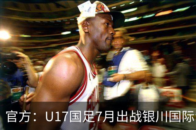 官方：U17国足7月出战银川国际青年赛 ，对阵尼日利亚等三队