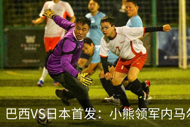 巴西VS日本首发：小熊领军内马尔替补 库尼亚配拉扬