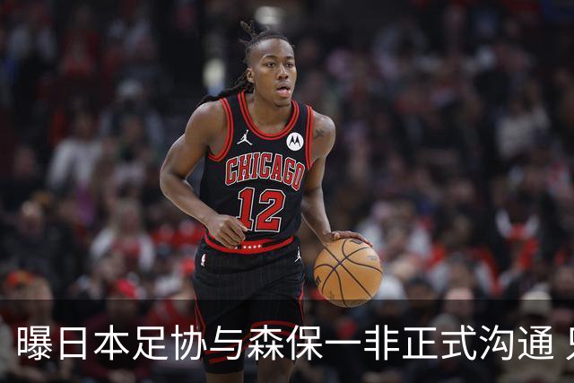 曝日本足协与森保一非正式沟通 只续约一年仅限亚洲杯