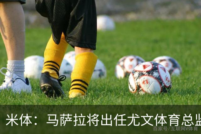 米体：马萨拉将出任尤文体育总监 曾发掘多位球星，基耶利尼留任