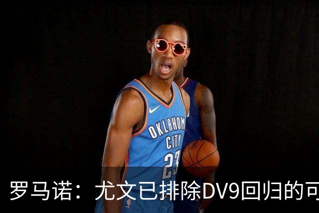 罗马诺：尤文已排除DV9回归的可能 没在谈坎比亚索和弗拉泰西互换