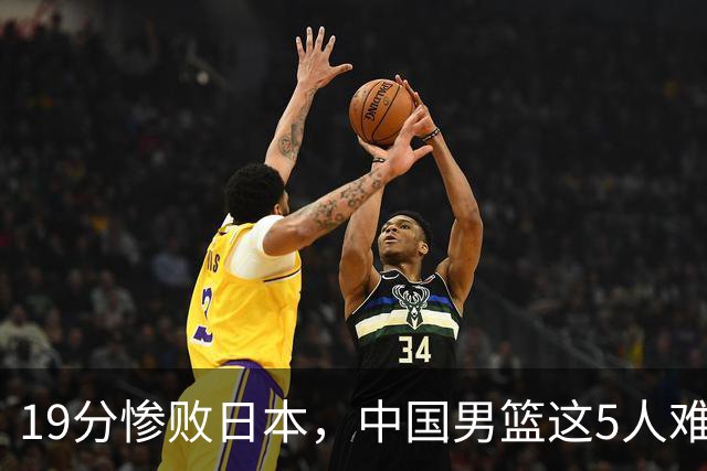 19分惨败日本，中国男篮这5人难辞其咎，输球绝非是一个人的责任