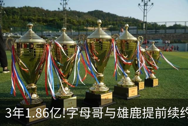 3年1.86亿!字母哥与雄鹿提前续约 年薪超6千万